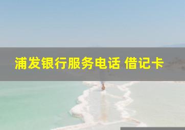 浦发银行服务电话 借记卡